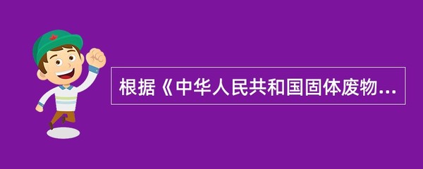 《中华人民共和国固体废物污染环境防治法》所称危险废物,是指列入国家危险废物名录或